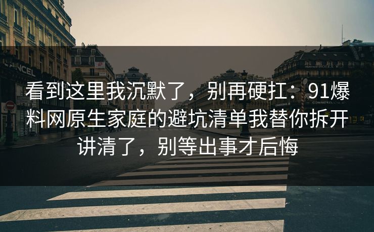 看到这里我沉默了，别再硬扛：91爆料网原生家庭的避坑清单我替你拆开讲清了，别等出事才后悔  第1张