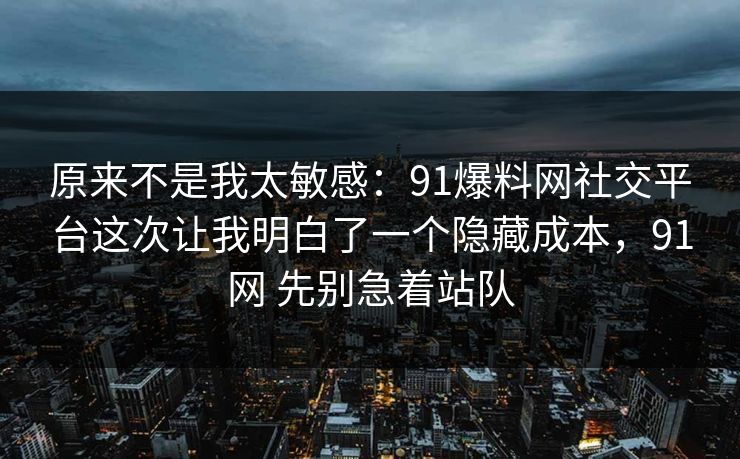 原来不是我太敏感：91爆料网社交平台这次让我明白了一个隐藏成本，91网 先别急着站队  第1张