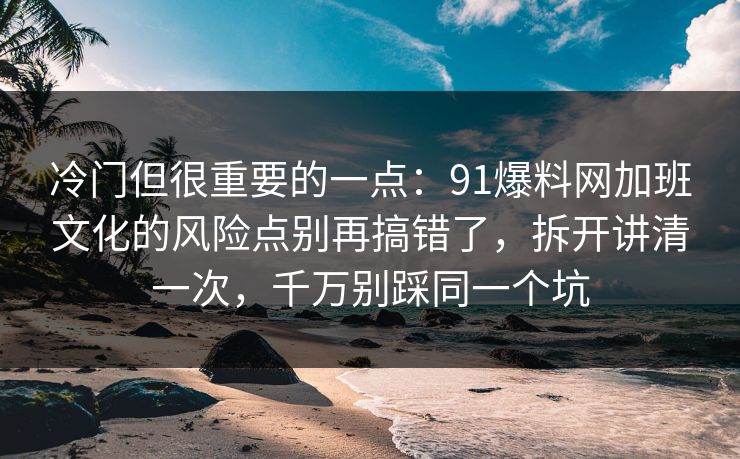 冷门但很重要的一点：91爆料网加班文化的风险点别再搞错了，拆开讲清一次，千万别踩同一个坑  第1张