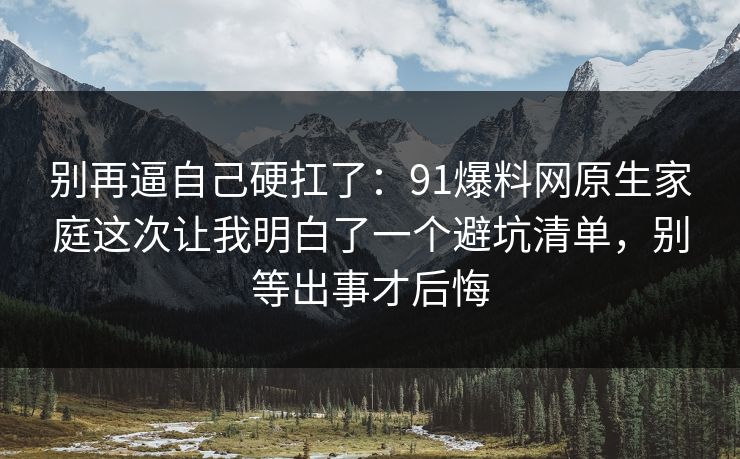 别再逼自己硬扛了：91爆料网原生家庭这次让我明白了一个避坑清单，别等出事才后悔  第1张
