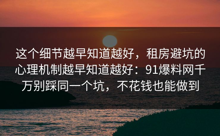 这个细节越早知道越好，租房避坑的心理机制越早知道越好：91爆料网千万别踩同一个坑，不花钱也能做到  第1张