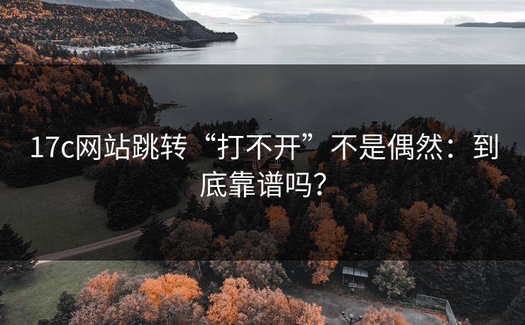 17c网站跳转“打不开”不是偶然：到底靠谱吗？  第1张