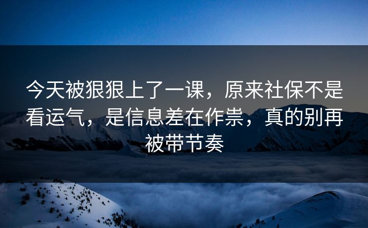 今天被狠狠上了一课,原来社保不是看运气,是信息差在作祟,真的别再被带节奏 今天被狠狠上了一课,原来社保不是看运气,是信息差在作祟,真的别再被带节奏
