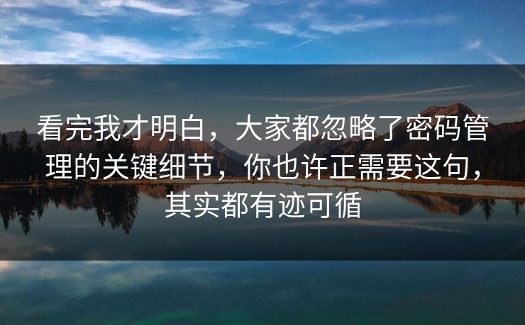 看完我才明白,大家都忽略了密码管理的关键细节,你也许正需要这句,其实都有迹可循 看完我才明白,大家都忽略了密码管理的关键细节,你也许正需要这句,其实都有迹可循