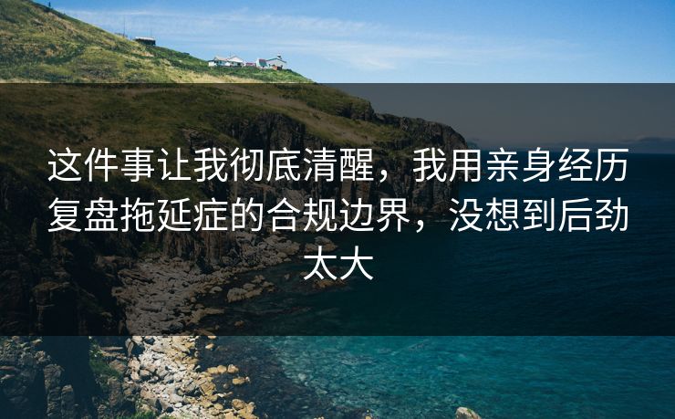 这件事让我彻底清醒,我用亲身经历复盘拖延症的合规边界,没想到后劲太大 这件事让我彻底清醒,我用亲身经历复盘拖延症的合规边界,没想到后劲太大