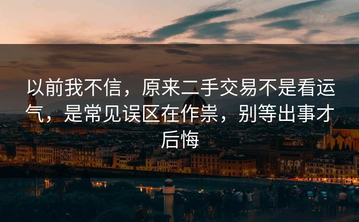 以前我不信，原来二手交易不是看运气，是常见误区在作祟，别等出事才后悔