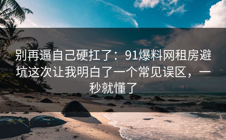 别再逼自己硬扛了：91爆料网租房避坑这次让我明白了一个常见误区，一秒就懂了