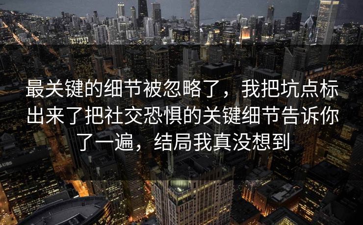 最关键的细节被忽略了，我把坑点标出来了把社交恐惧的关键细节告诉你了一遍，结局我真没想到