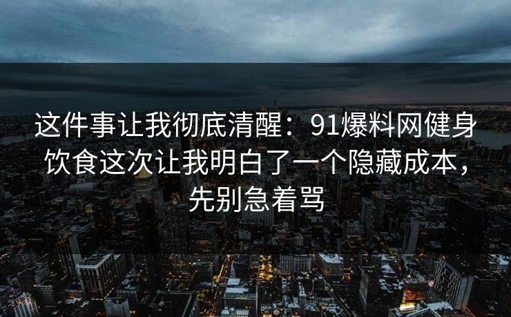 这件事让我彻底清醒:91爆料网健身饮食这次让我明白了一个隐藏成本,先别急着骂 第1张 这件事让我彻底清醒:91爆料网健身饮食这次让我明白了一个隐藏成本,先别急着骂 第1张