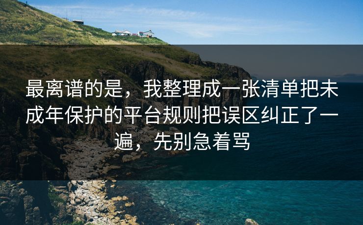 最离谱的是，我整理成一张清单把未成年保护的平台规则把误区纠正了一遍，先别急着骂  第1张