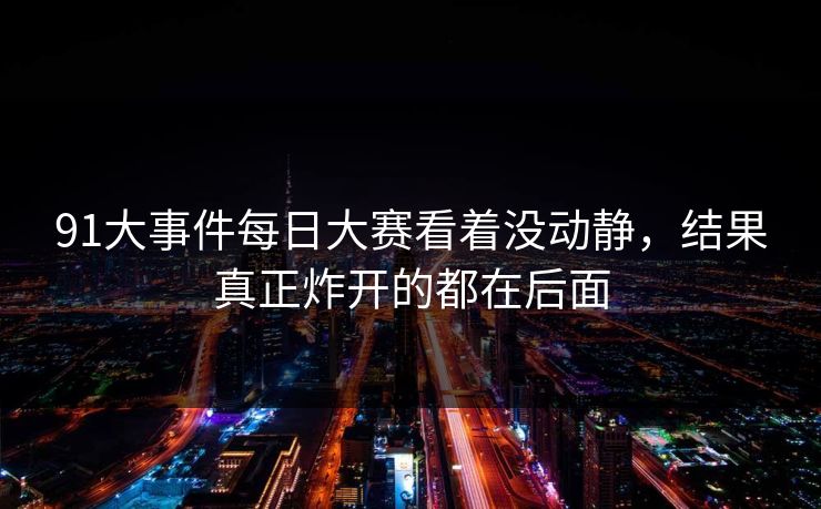 91大事件每日大赛看着没动静，结果真正炸开的都在后面  第1张