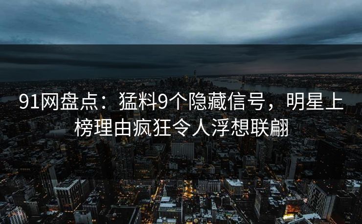 91网盘点:猛料9个隐藏信号,明星上榜理由疯狂令人浮想联翩 第1张 91网盘点:猛料9个隐藏信号,明星上榜理由疯狂令人浮想联翩 第1张