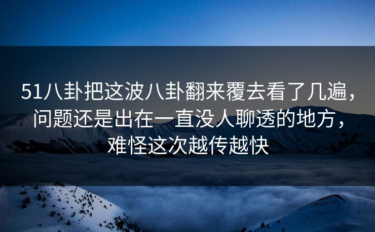51八卦把这波八卦翻来覆去看了几遍,问题还是出在一直没人聊透的地方,难怪这次越传越快 第1张 51八卦把这波八卦翻来覆去看了几遍,问题还是出在一直没人聊透的地方,难怪这次越传越快 第1张